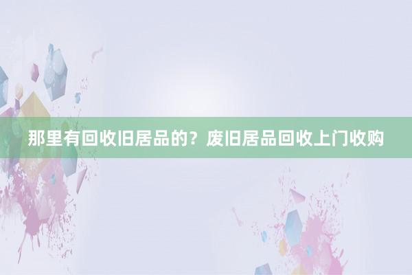 那里有回收旧居品的？废旧居品回收上门收购