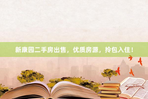 新康园二手房出售，优质房源，拎包入住！