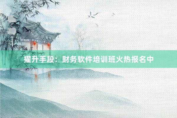 擢升手段：财务软件培训班火热报名中