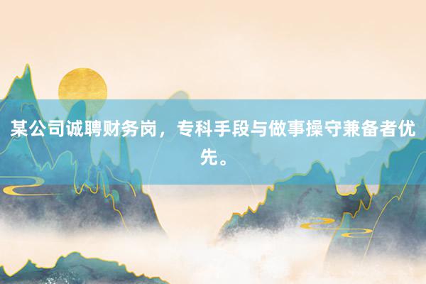 某公司诚聘财务岗，专科手段与做事操守兼备者优先。