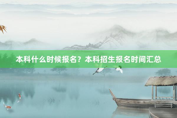 本科什么时候报名？本科招生报名时间汇总