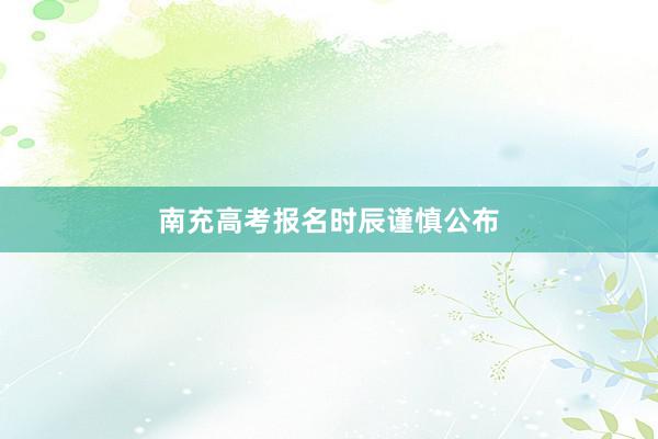 南充高考报名时辰谨慎公布