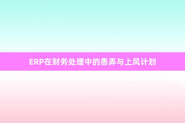 ERP在财务处理中的愚弄与上风计划