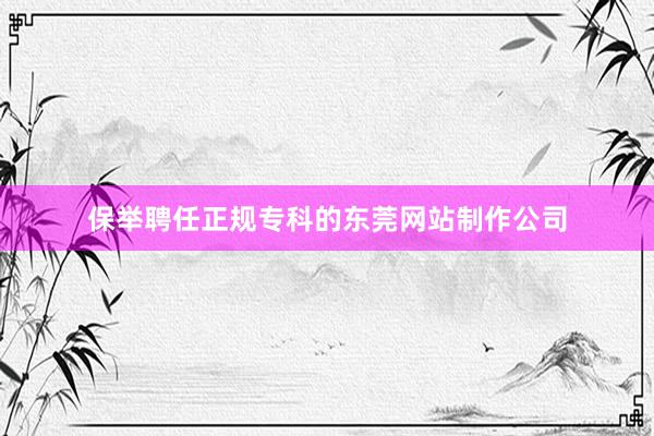 保举聘任正规专科的东莞网站制作公司