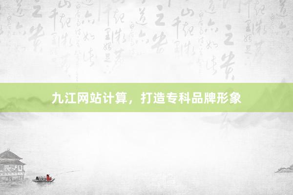 九江网站计算，打造专科品牌形象