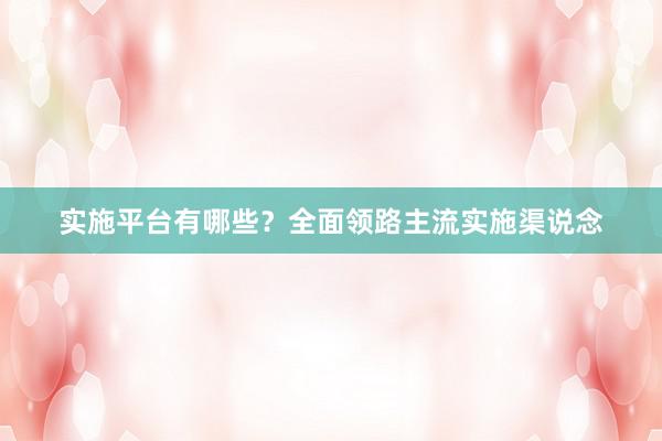 实施平台有哪些？全面领路主流实施渠说念