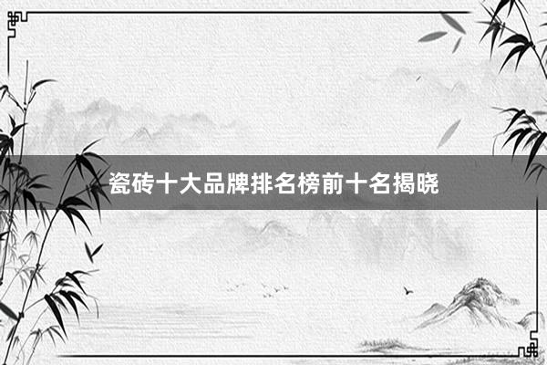 瓷砖十大品牌排名榜前十名揭晓