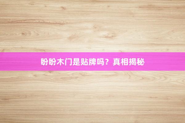 盼盼木门是贴牌吗？真相揭秘