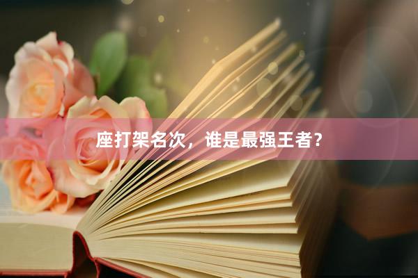 座打架名次，谁是最强王者？