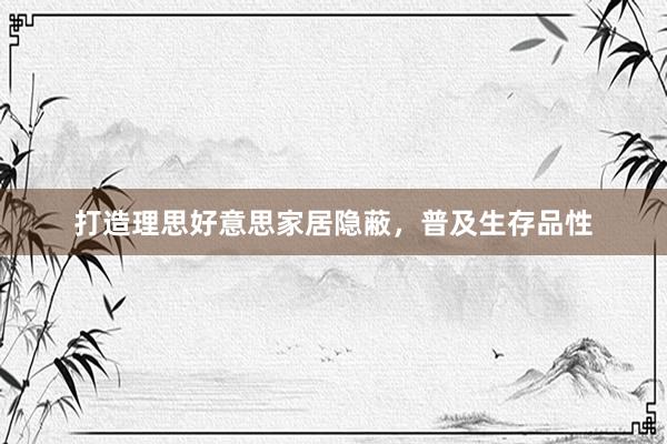 打造理思好意思家居隐蔽，普及生存品性