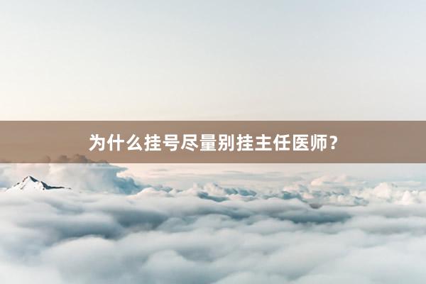 为什么挂号尽量别挂主任医师？