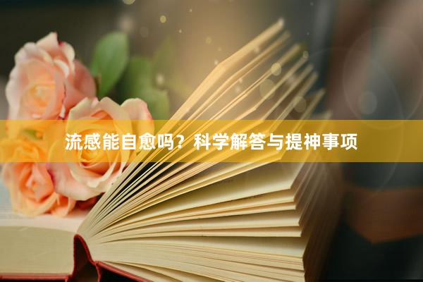 流感能自愈吗？科学解答与提神事项