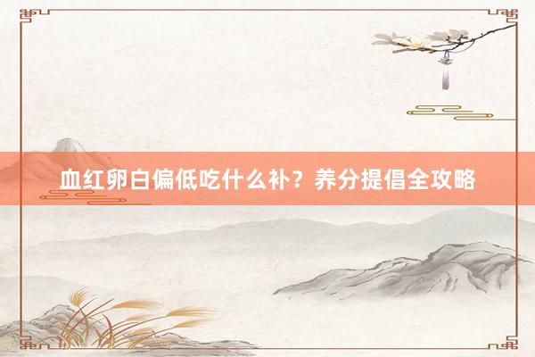 血红卵白偏低吃什么补？养分提倡全攻略