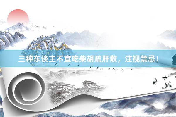 三种东谈主不宜吃柴胡疏肝散，注视禁忌！