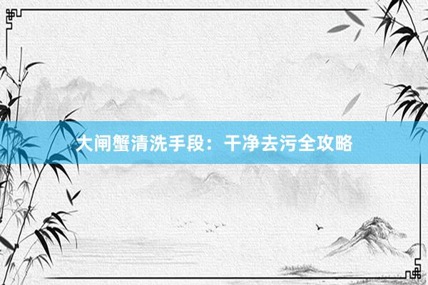 大闸蟹清洗手段:干净去污全攻略