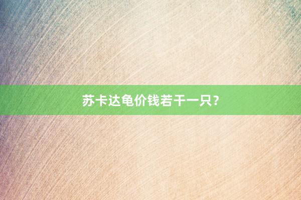 苏卡达龟价钱若干一只？
