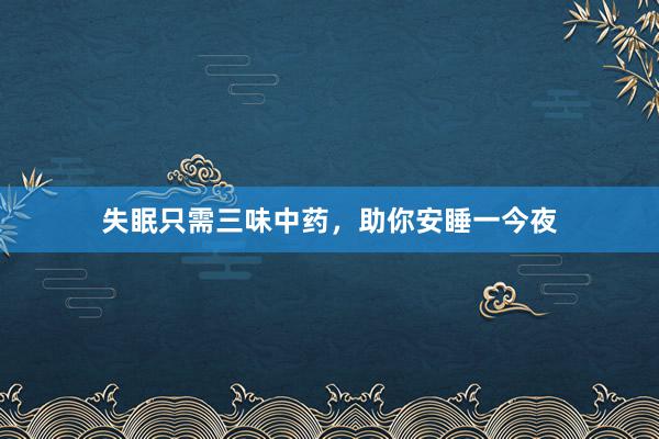 失眠只需三味中药，助你安睡一今夜