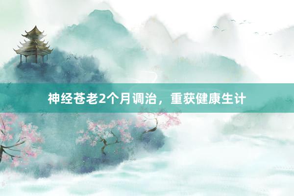 神经苍老2个月调治，重获健康生计