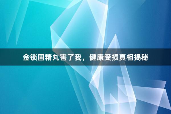 金锁固精丸害了我，健康受损真相揭秘